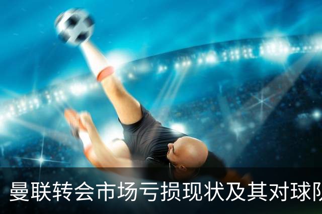 曼联转会市场亏损现状及其对球队表现影响的分析